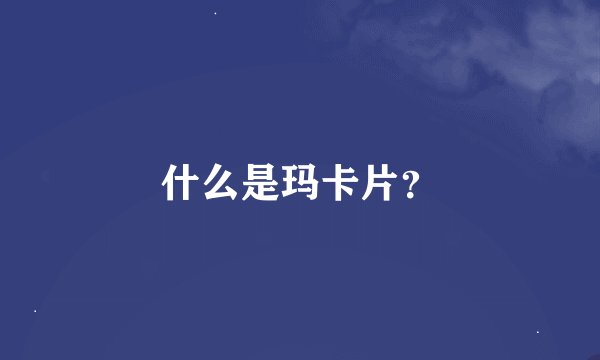 什么是玛卡片？
