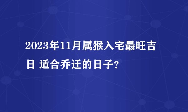 2023年11月属猴入宅最旺吉日 适合乔迁的日子？