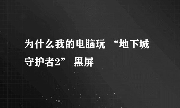 为什么我的电脑玩 “地下城守护者2” 黑屏