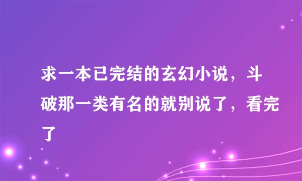 求一本已完结的玄幻小说，斗破那一类有名的就别说了，看完了