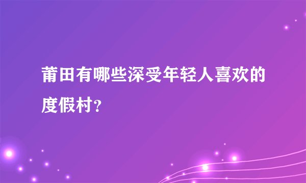 莆田有哪些深受年轻人喜欢的度假村？