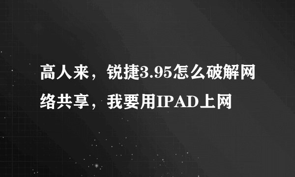 高人来，锐捷3.95怎么破解网络共享，我要用IPAD上网