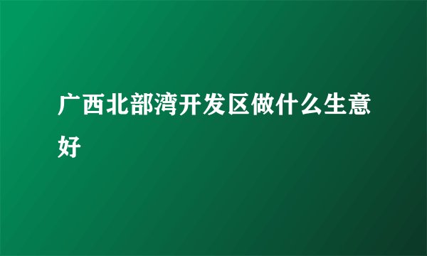 广西北部湾开发区做什么生意好