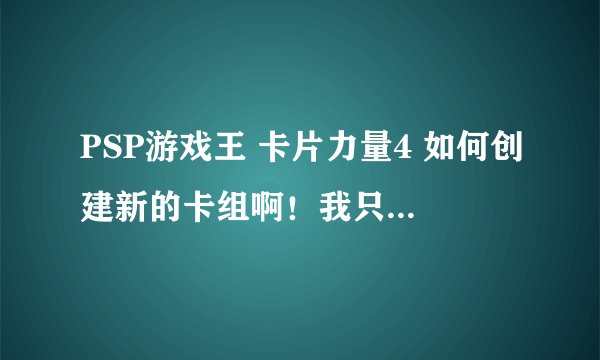 PSP游戏王 卡片力量4 如何创建新的卡组啊！我只会把卡调来调去！