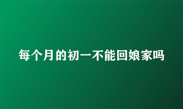 每个月的初一不能回娘家吗