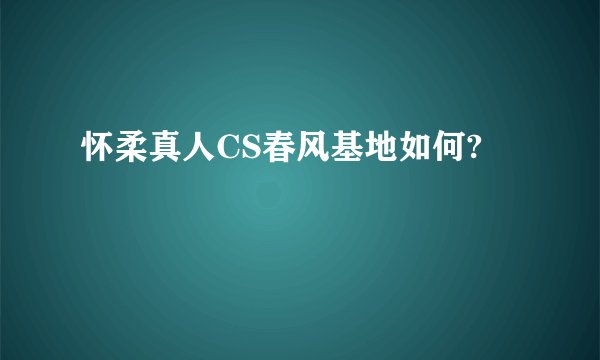怀柔真人CS春风基地如何?