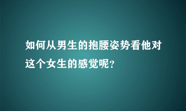 如何从男生的抱腰姿势看他对这个女生的感觉呢？