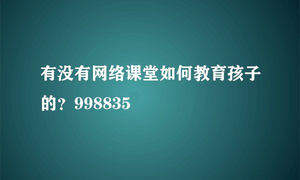 有没有网络课堂如何教育孩子的？998835