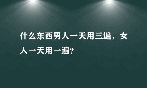什么东西男人一天用三遍，女人一天用一遍？