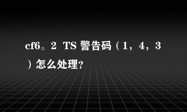 cf6。2  TS 警告码（1，4，3）怎么处理？