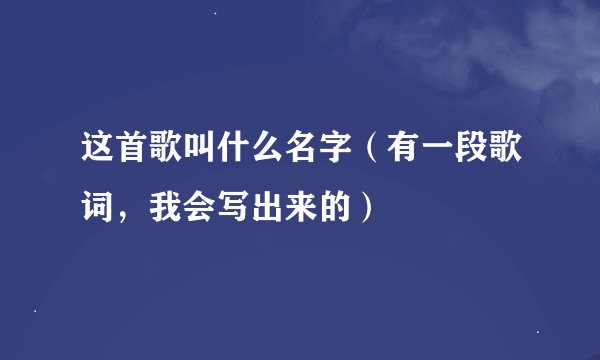 这首歌叫什么名字（有一段歌词，我会写出来的）