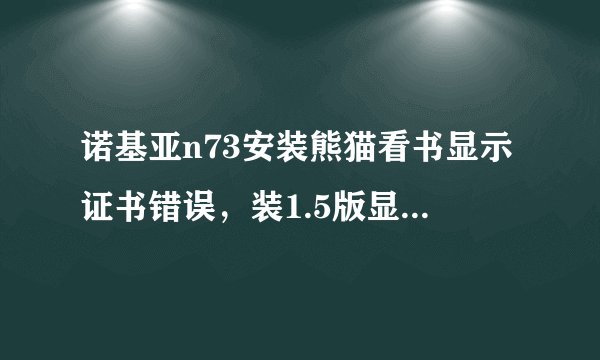 诺基亚n73安装熊猫看书显示证书错误，装1.5版显示过期，我试过该时间，但还是不行！望好心人帮忙！