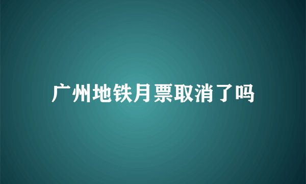 广州地铁月票取消了吗