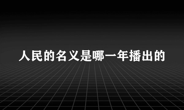 人民的名义是哪一年播出的