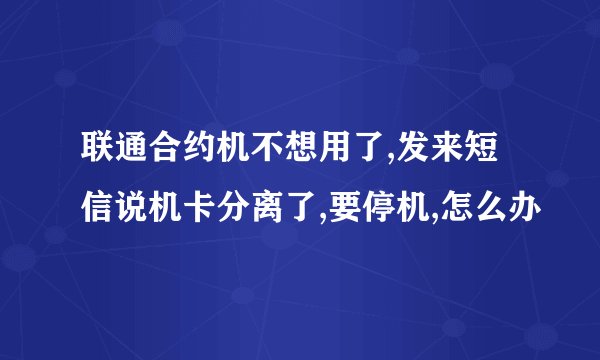 联通合约机不想用了,发来短信说机卡分离了,要停机,怎么办