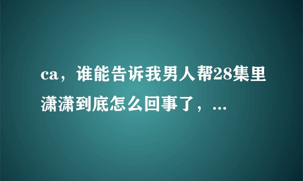 ca，谁能告诉我男人帮28集里潇潇到底怎么回事了，给个实况啊，我真没看懂啊