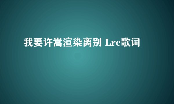 我要许嵩渲染离别 Lrc歌词