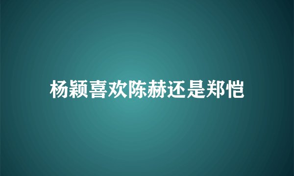 杨颖喜欢陈赫还是郑恺