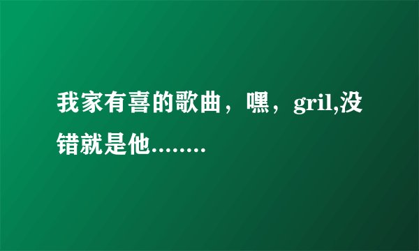 我家有喜的歌曲，嘿，gril,没错就是他........的那个歌