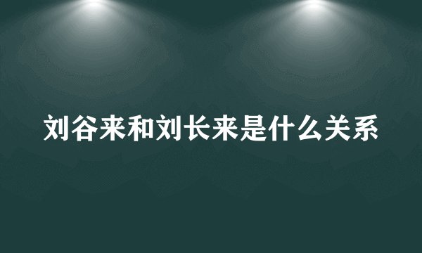 刘谷来和刘长来是什么关系