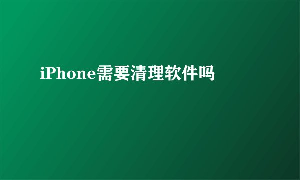 iPhone需要清理软件吗