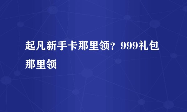起凡新手卡那里领？999礼包那里领