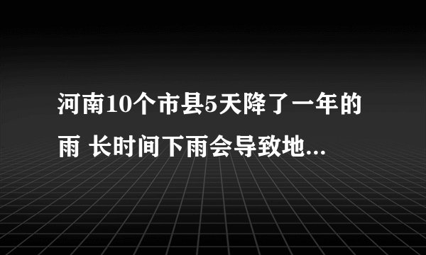 河南10个市县5天降了一年的雨 长时间下雨会导致地面怎么样