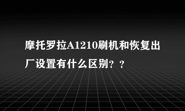 摩托罗拉A1210刷机和恢复出厂设置有什么区别？？