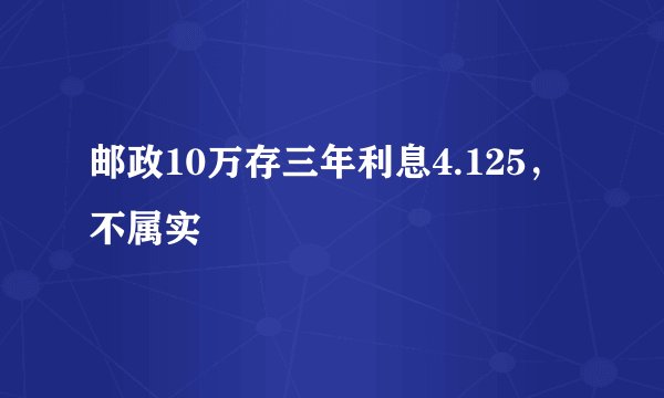 邮政10万存三年利息4.125，不属实