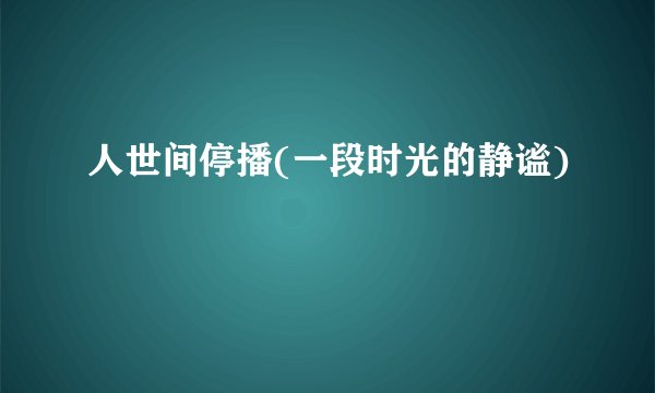 人世间停播(一段时光的静谧)
