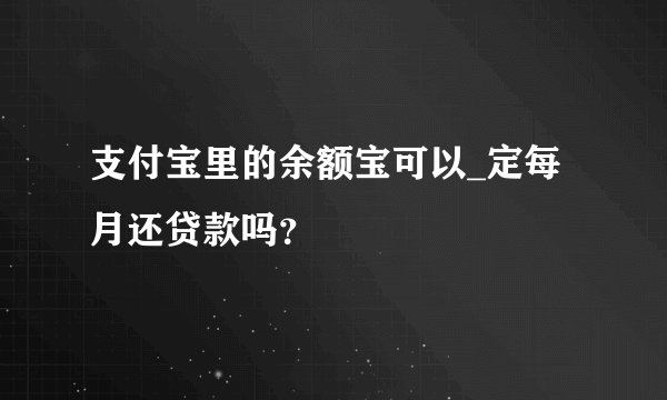 支付宝里的余额宝可以_定每月还贷款吗？