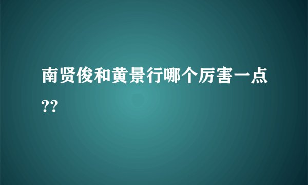 南贤俊和黄景行哪个厉害一点??