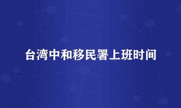 台湾中和移民署上班时间