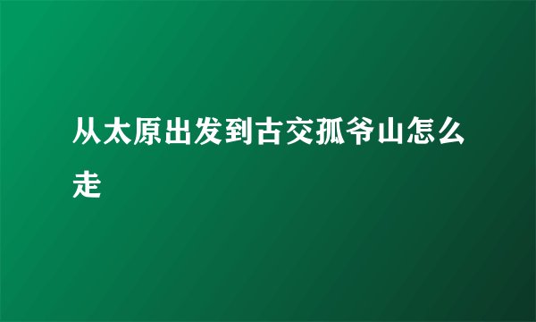 从太原出发到古交孤爷山怎么走