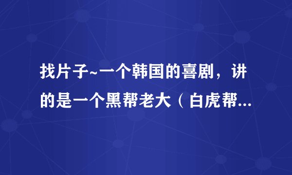 找片子~一个韩国的喜剧，讲的是一个黑帮老大（白虎帮）。喜欢上了一个女法官。最后女法官帮他打赢了官司。