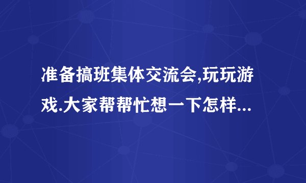 准备搞班集体交流会,玩玩游戏.大家帮帮忙想一下怎样惩罚输了的人.