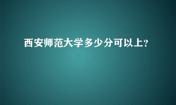 西安师范大学多少分可以上？