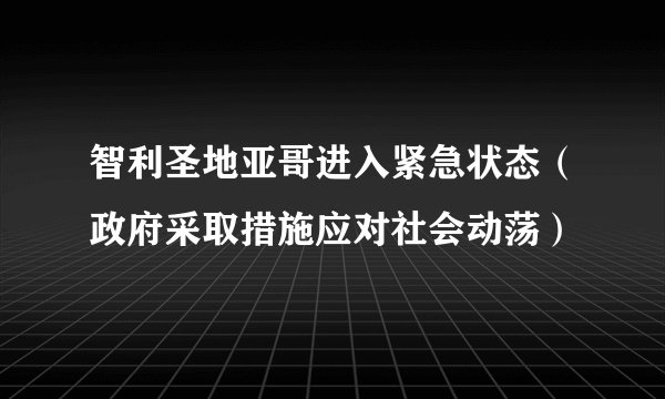 智利圣地亚哥进入紧急状态（政府采取措施应对社会动荡）