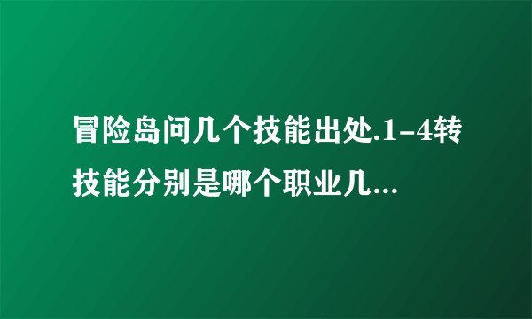 冒险岛问几个技能出处.1-4转技能分别是哪个职业几转的最好有详细文字。打网站的让让