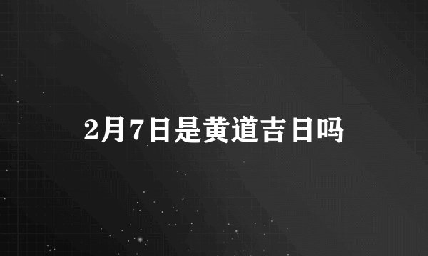 2月7日是黄道吉日吗