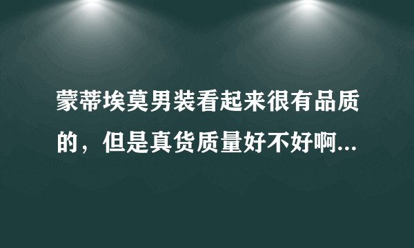 蒙蒂埃莫男装看起来很有品质的，但是真货质量好不好啊！有人买过吗？