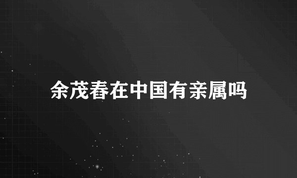 余茂舂在中国有亲属吗