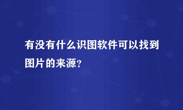 有没有什么识图软件可以找到图片的来源？