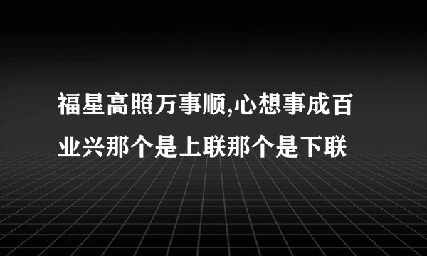 福星高照万事顺,心想事成百业兴那个是上联那个是下联