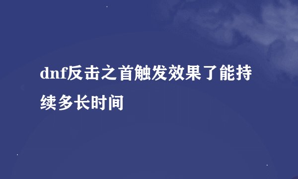 dnf反击之首触发效果了能持续多长时间