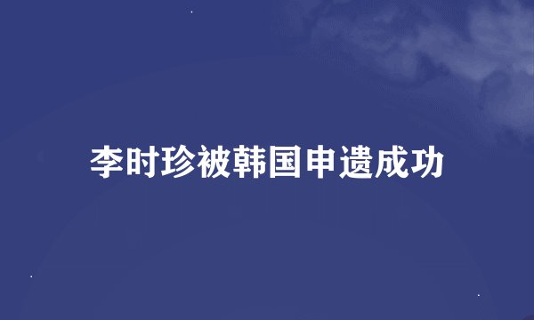李时珍被韩国申遗成功