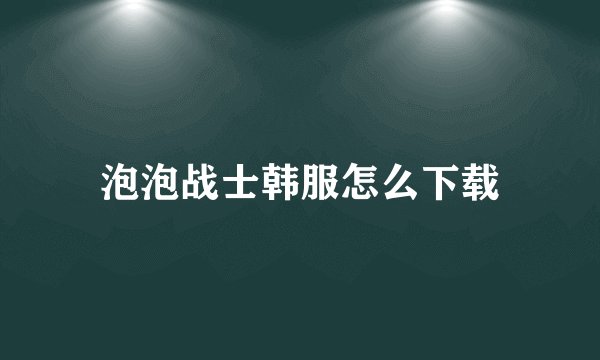 泡泡战士韩服怎么下载