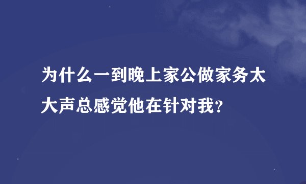 为什么一到晚上家公做家务太大声总感觉他在针对我？