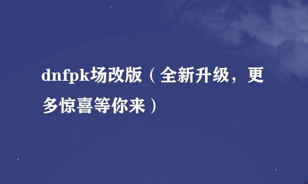 dnfpk场改版（全新升级，更多惊喜等你来）