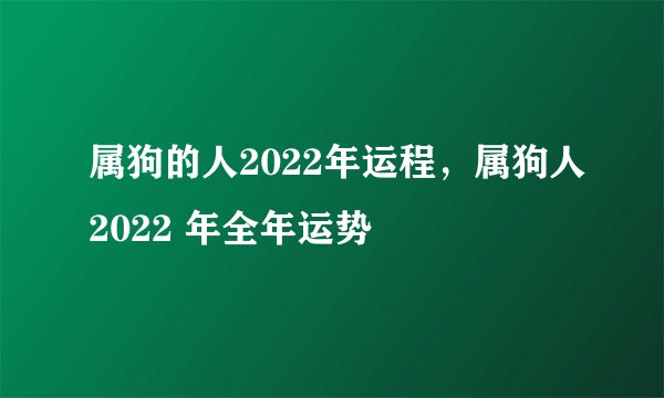 属狗的人2022年运程，属狗人2022 年全年运势